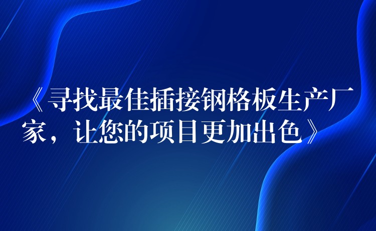 《寻找最佳插接钢格板生产厂家,让您的项目更加出色》 《寻找最佳插接钢格板生产厂家,让您的项目更加出色》