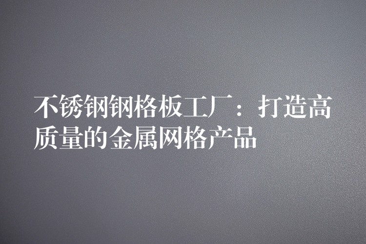 不锈钢钢格板工厂:打造高质量的金属网格产品 不锈钢钢格板工厂:打造高质量的金属网格产品