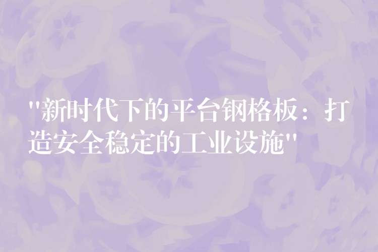 “新时代下的平台钢格板：打造安全稳定的工业设施”