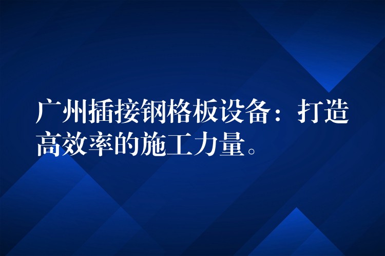 广州插接钢格板设备：打造高效率的施工力量。