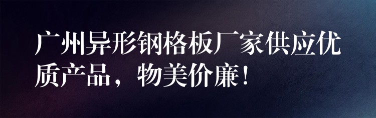 广州异形钢格板厂家供应优质产品，物美价廉！
