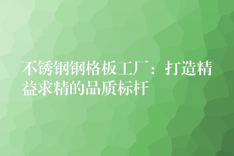 不锈钢钢格板工厂：打造精益求精的品质标杆