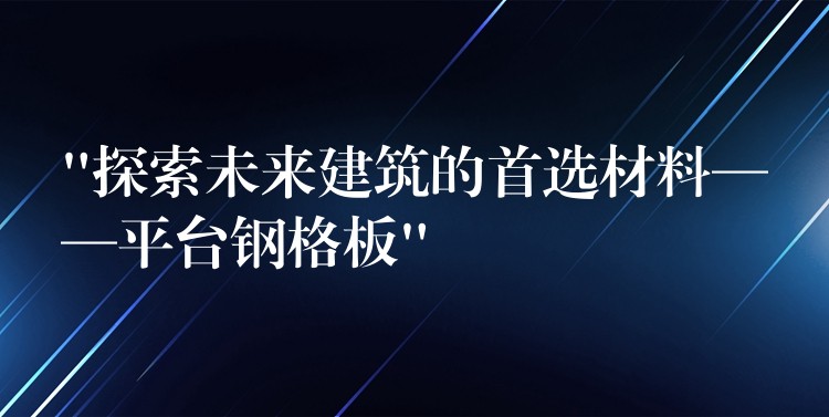 “探索未来建筑的首选材料——平台钢格板”