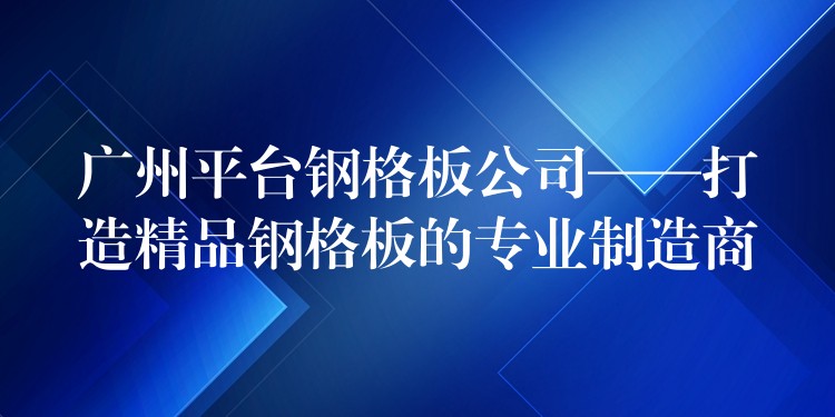 广州平台钢格板公司——打造精品钢格板的专业制造商 广州平台钢格板公司——打造精品钢格板的专业制造商
