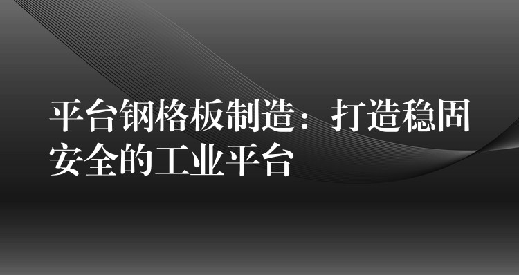 平台钢格板制造：打造稳固安全的工业平台