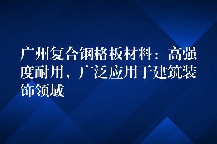 广州复合钢格板材料:高强度耐用,广泛应用于建筑装饰领域 广州复合钢格板材料:高强度耐用,广泛应用于建筑装饰领域