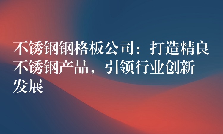 不锈钢钢格板公司：打造精良不锈钢产品，引领行业创新发展