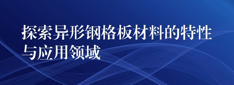 探索异形钢格板材料的特性与应用领域 探索异形钢格板材料的特性与应用领域