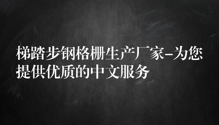 梯踏步钢格栅生产厂家-为您提供优质的中文服务 梯踏步钢格栅生产厂家-为您提供优质的中文服务