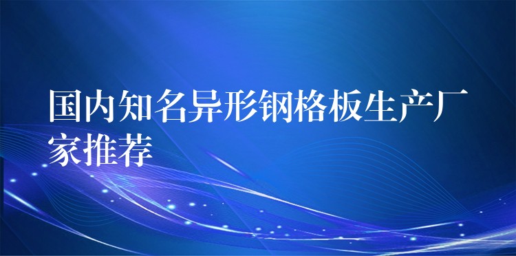 国内知名异形钢格板生产厂家推荐