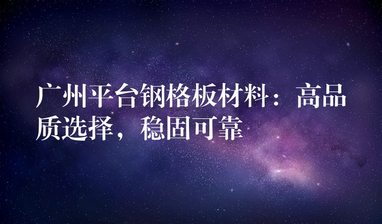 广州平台钢格板材料:高品质选择,稳固可靠 广州平台钢格板材料:高品质选择,稳固可靠