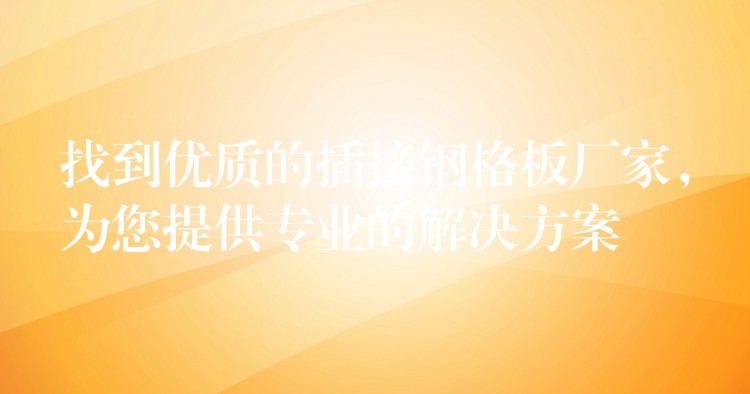 找到优质的插接钢格板厂家，为您提供专业的解决方案
