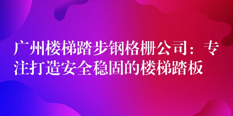广州楼梯踏步钢格栅公司:专注打造安全稳固的楼梯踏板 广州楼梯踏步钢格栅公司:专注打造安全稳固的楼梯踏板