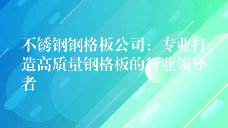 不锈钢钢格板公司：专业打造高质量钢格板的行业领导者