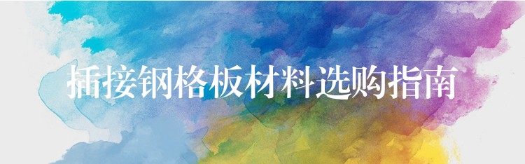 插接钢格板材料选购指南 插接钢格板材料选购指南