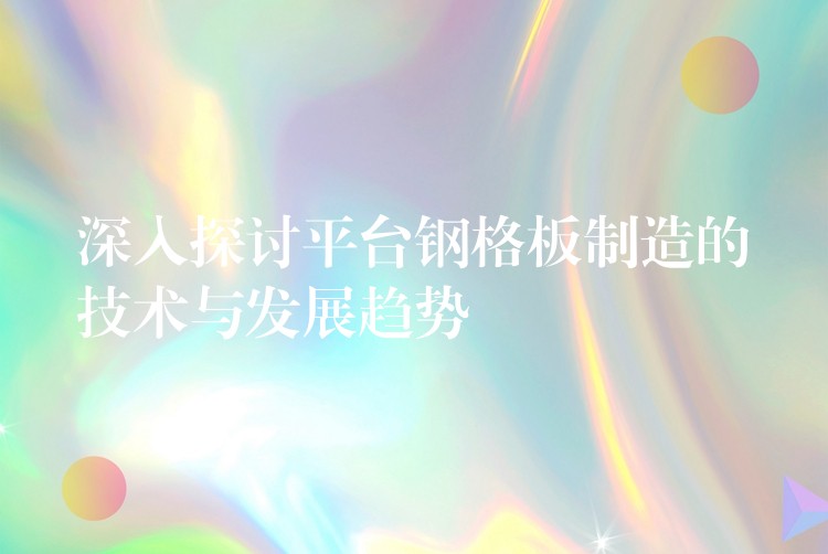 深入探讨平台钢格板制造的技术与发展趋势 深入探讨平台钢格板制造的技术与发展趋势