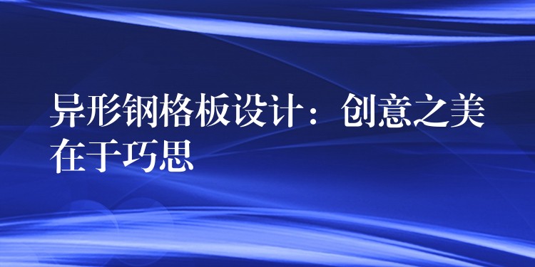 异形钢格板设计：创意之美在于巧思
