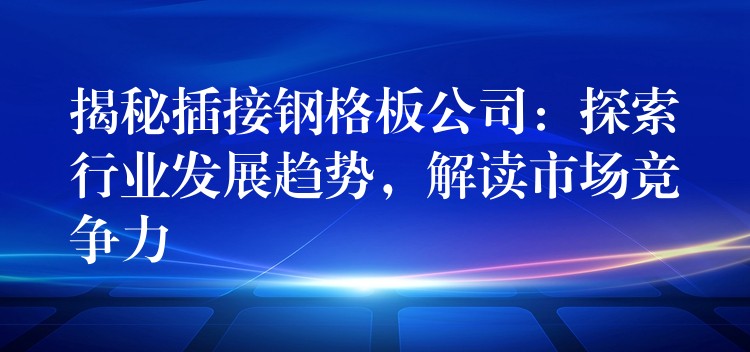 揭秘插接钢格板公司:探索行业发展趋势,解读市场竞争力 揭秘插接钢格板公司:探索行业发展趋势,解读市场竞争力
