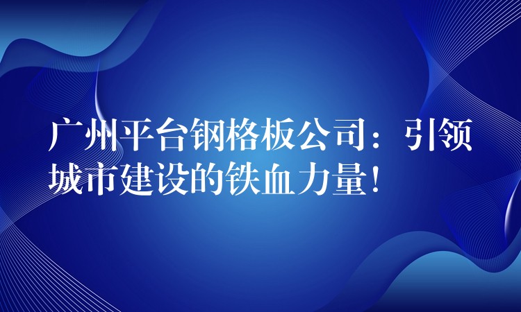 广州平台钢格板公司:引领城市建设的铁血力量! 广州平台钢格板公司:引领城市建设的铁血力量!