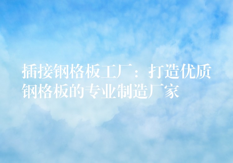 插接钢格板工厂:打造优质钢格板的专业制造厂家 插接钢格板工厂:打造优质钢格板的专业制造厂家