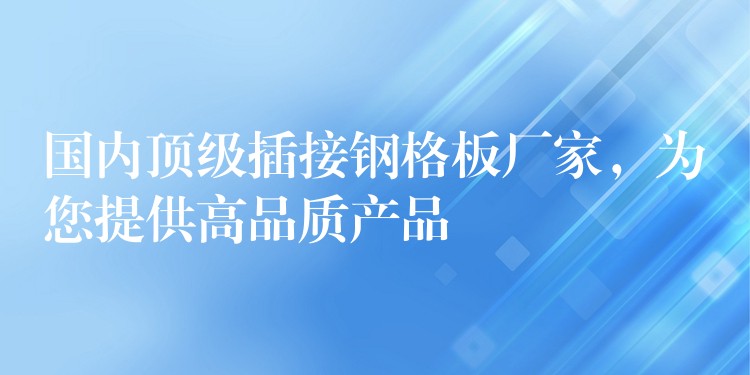 国内顶级插接钢格板厂家，为您提供高品质产品