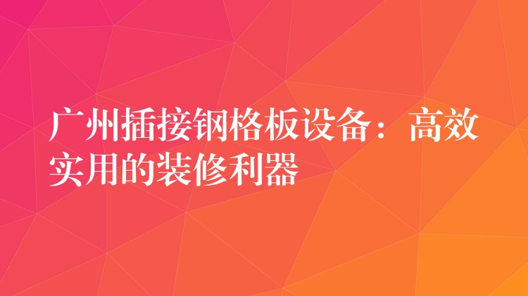 广州插接钢格板设备：高效实用的装修利器