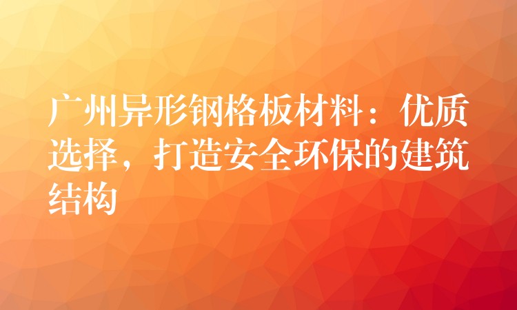 广州异形钢格板材料:优质选择,打造安全环保的建筑结构 广州异形钢格板材料:优质选择,打造安全环保的建筑结构