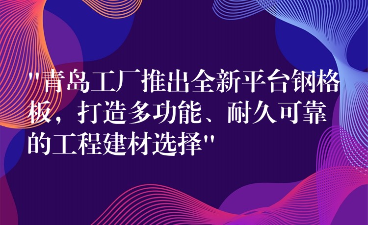 “青岛工厂推出全新平台钢格板,打造多功能、耐久可靠的工程建材选择” “青岛工厂推出全新平台钢格板,打造多功能、耐久可靠的工程建材选择”