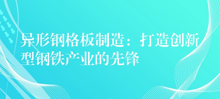 异形钢格板制造：打造创新型钢铁产业的先锋