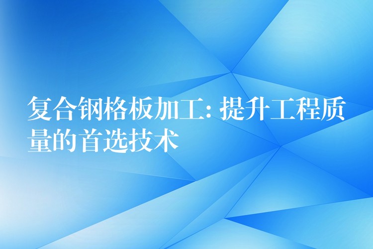 复合钢格板加工: 提升工程质量的首选技术