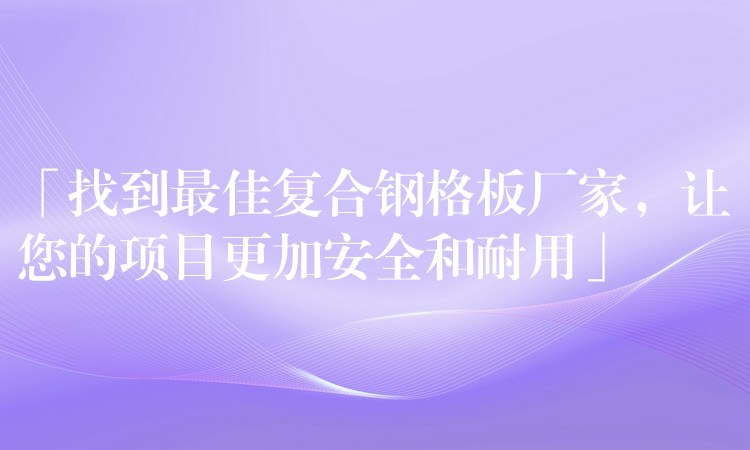 「找到最佳复合钢格板厂家，让您的项目更加安全和耐用」