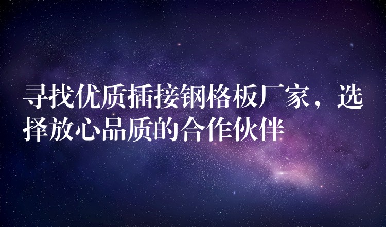 寻找优质插接钢格板厂家,选择放心品质的合作伙伴 寻找优质插接钢格板厂家,选择放心品质的合作伙伴