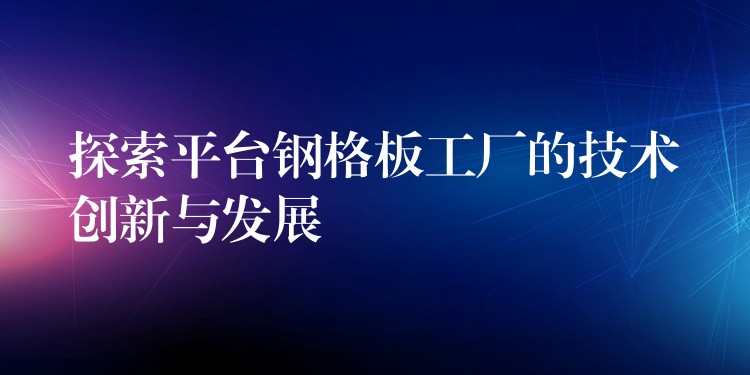 探索平台钢格板工厂的技术创新与发展 探索平台钢格板工厂的技术创新与发展