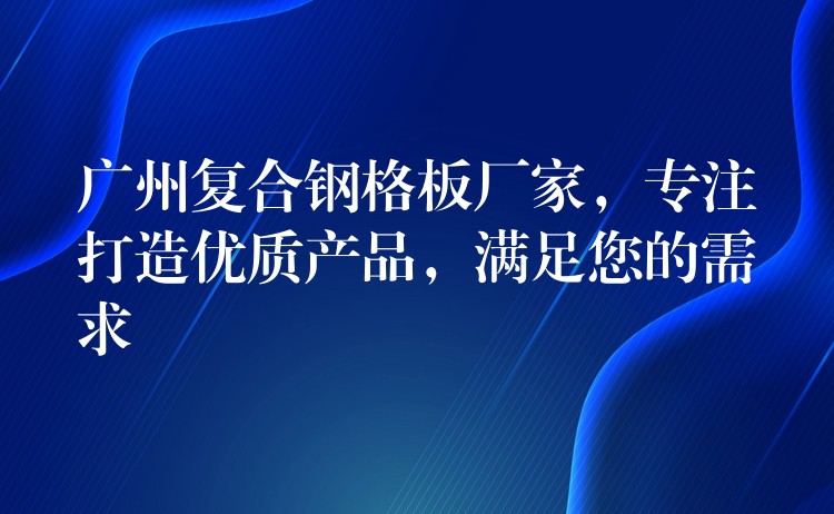 广州复合钢格板厂家，专注打造优质产品，满足您的需求