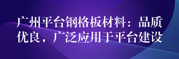 广州平台钢格板材料:品质优良,广泛应用于平台建设 广州平台钢格板材料:品质优良,广泛应用于平台建设