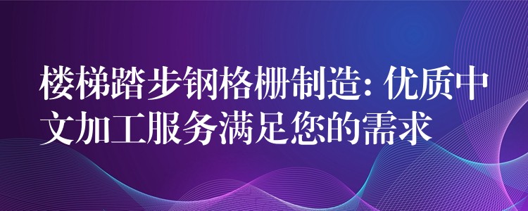 楼梯踏步钢格栅制造: 优质中文加工服务满足您的需求