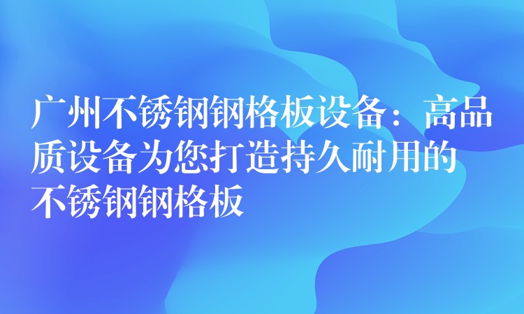 广州不锈钢钢格板设备:高品质设备为您打造持久耐用的不锈钢钢格板 广州不锈钢钢格板设备:高品质设备为您打造持久耐用的不锈钢钢格板