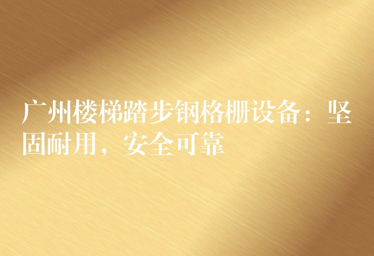 广州楼梯踏步钢格栅设备:坚固耐用,安全可靠 广州楼梯踏步钢格栅设备:坚固耐用,安全可靠