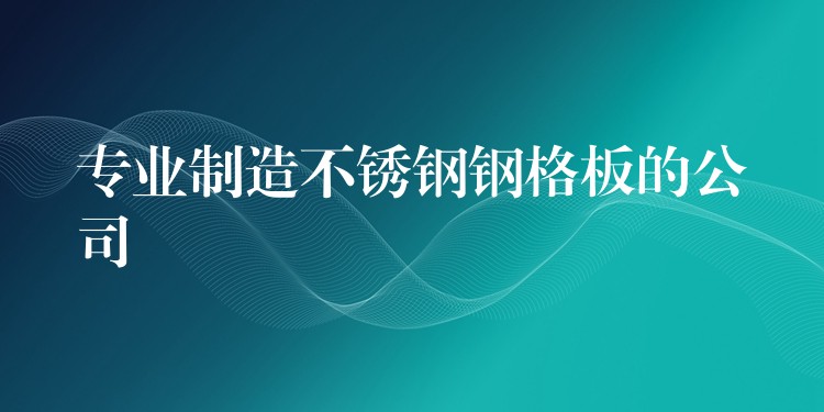 专业制造不锈钢钢格板的公司 专业制造不锈钢钢格板的公司