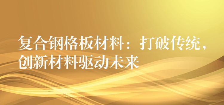 复合钢格板材料：打破传统，创新材料驱动未来