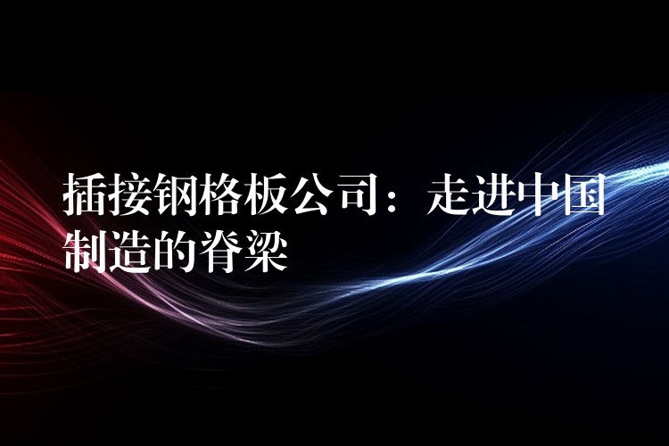 插接钢格板公司:走进中国制造的脊梁 插接钢格板公司:走进中国制造的脊梁