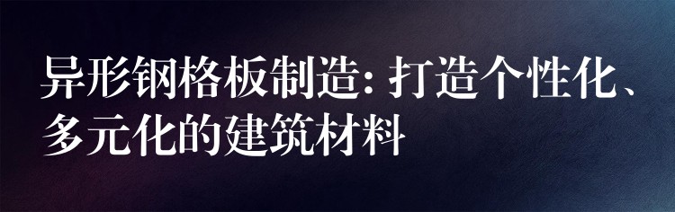异形钢格板制造: 打造个性化、多元化的建筑材料 异形钢格板制造: 打造个性化、多元化的建筑材料