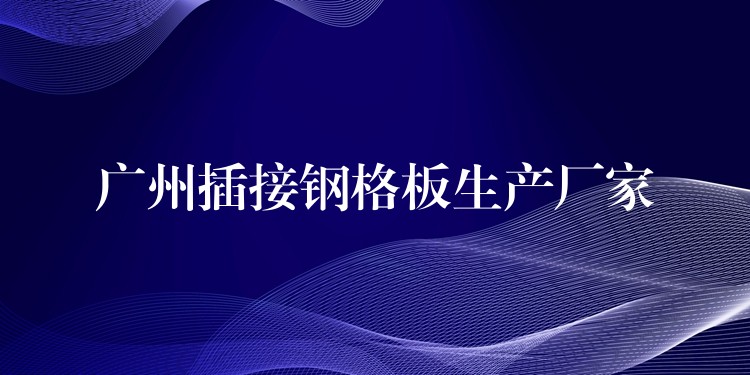 广州插接钢格板生产厂家 广州插接钢格板生产厂家