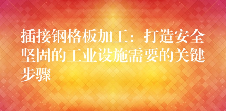 插接钢格板加工:打造安全坚固的工业设施需要的关键步骤 插接钢格板加工:打造安全坚固的工业设施需要的关键步骤