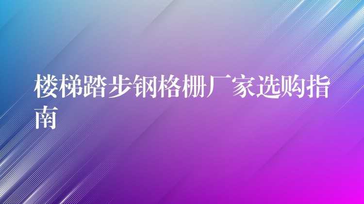 楼梯踏步钢格栅厂家选购指南 楼梯踏步钢格栅厂家选购指南
