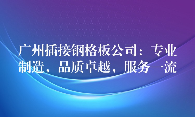 广州插接钢格板公司:专业制造,品质卓越,服务一流 广州插接钢格板公司:专业制造,品质卓越,服务一流