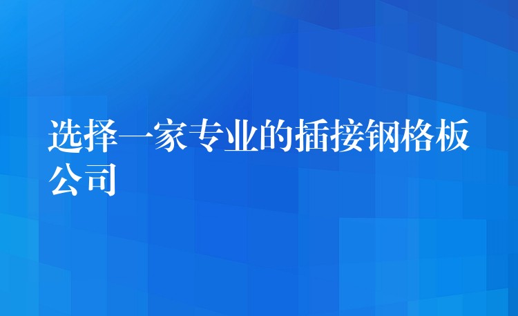选择一家专业的插接钢格板公司 选择一家专业的插接钢格板公司