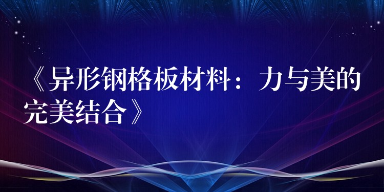 《异形钢格板材料：力与美的完美结合》
