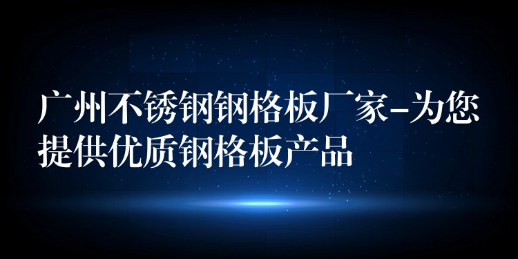 广州不锈钢钢格板厂家-为您提供优质钢格板产品