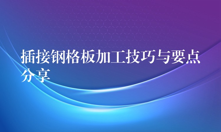 插接钢格板加工技巧与要点分享 插接钢格板加工技巧与要点分享
